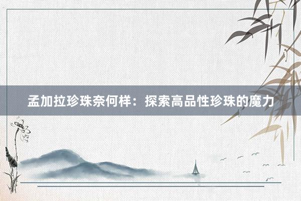 孟加拉珍珠奈何样：探索高品性珍珠的魔力