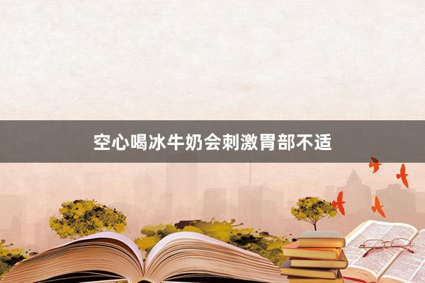 空心喝冰牛奶会刺激胃部不适