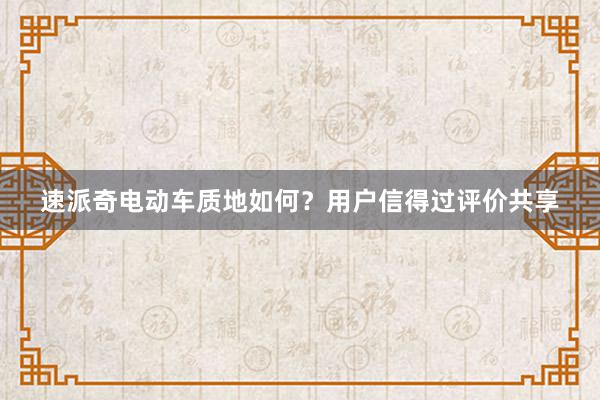 速派奇电动车质地如何？用户信得过评价共享
