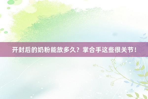 开封后的奶粉能放多久？掌合手这些很关节！