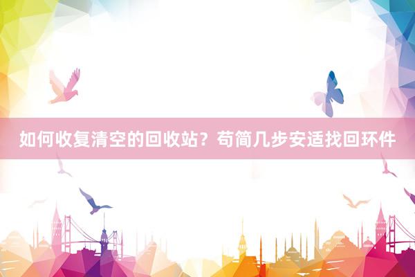 如何收复清空的回收站？苟简几步安适找回环件