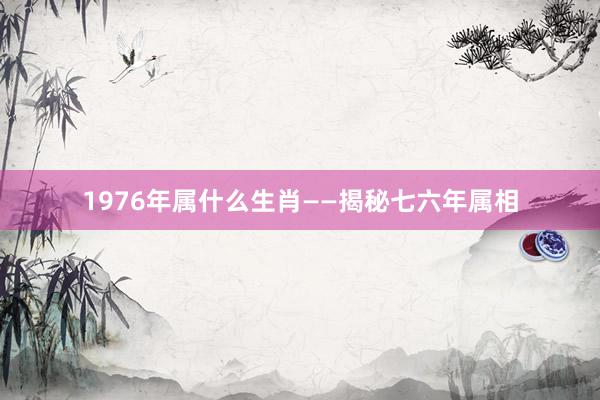 1976年属什么生肖——揭秘七六年属相